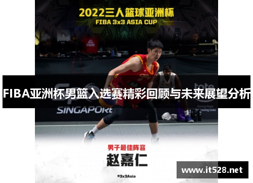 FIBA亚洲杯男篮入选赛精彩回顾与未来展望分析
