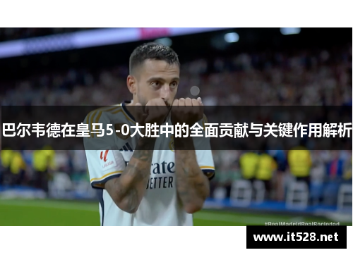 巴尔韦德在皇马5-0大胜中的全面贡献与关键作用解析