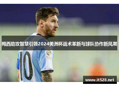 梅西助攻智慧引领2024美洲杯战术革新与球队协作新风潮